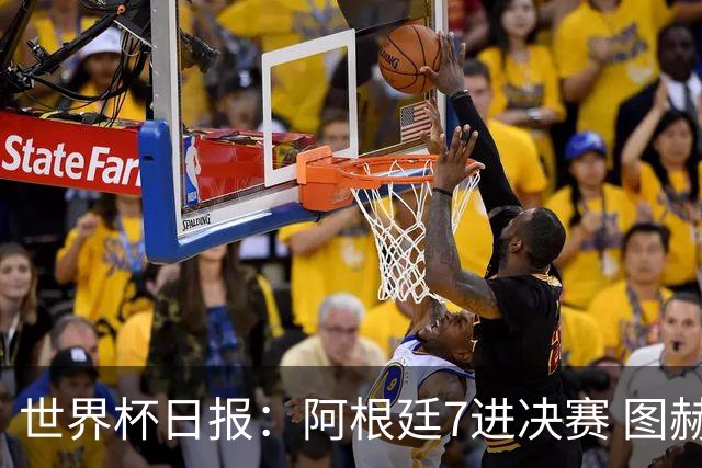 世界杯日报：阿根廷7进决赛 图赫尔将留任率队征战欧洲杯