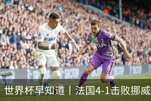 世界杯早知道丨法国4-1击败挪威小组第一出线 塞内加尔5-0伊拉克