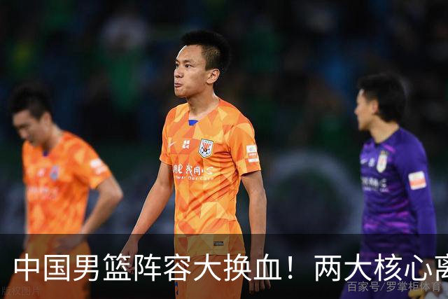 中国男篮阵容大换血！两大核心离队，徐杰张镇麟迎来上位良机
