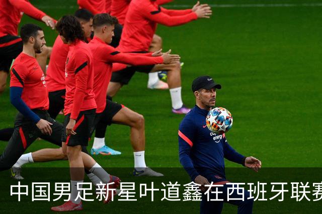 中国男足新星叶道鑫在西班牙联赛焕发光彩，单场戴帽引关注