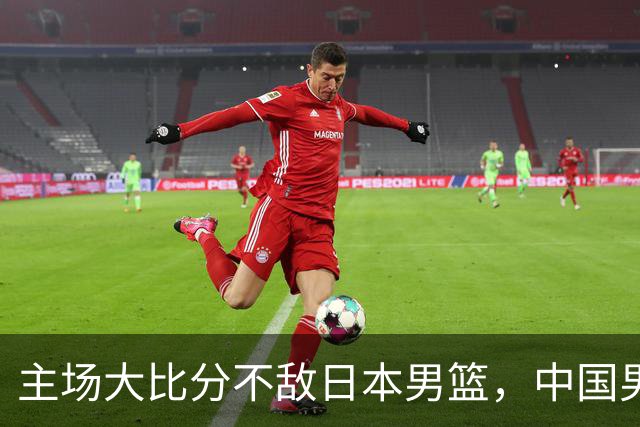 主场大比分不敌日本男篮，中国男篮命悬一线