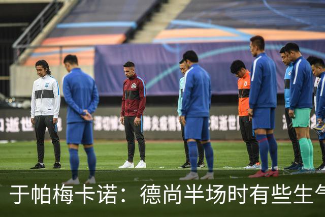 于帕梅卡诺：德尚半场时有些生气 感谢他并希望他未来一切顺利