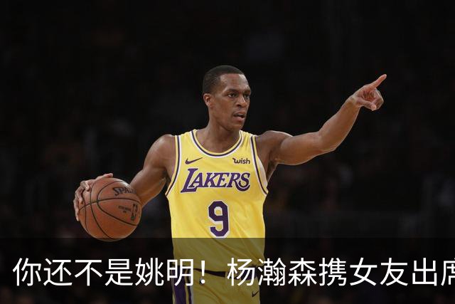 你还不是姚明！杨瀚森携女友出席活动又被喷 个人私事Or注意影响？