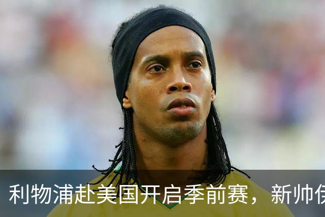 利物浦赴美国开启季前赛，新帅伊拉奥拉首秀，连战桑德兰、雷克瑟姆和利兹
