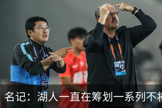 名记：湖人一直在筹划一系列不将詹姆斯纳入未来计划的阵容运作
