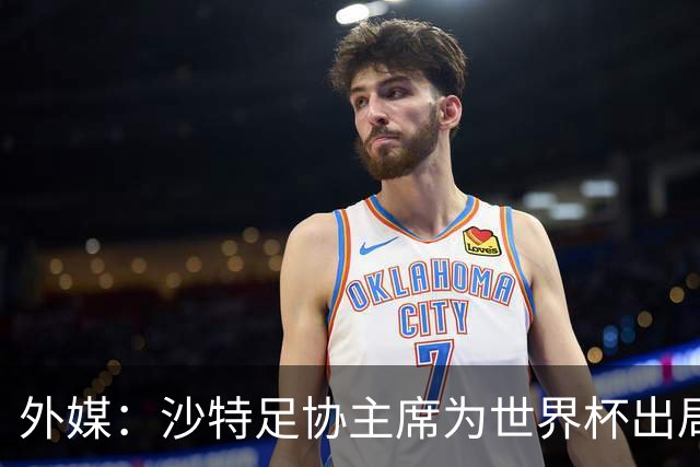外媒：沙特足协主席为世界杯出局担责辞职 足协不会因此出现真空