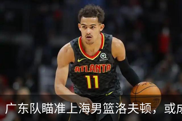 广东队瞄准上海男篮洛夫顿，或成杜锋内线新利器