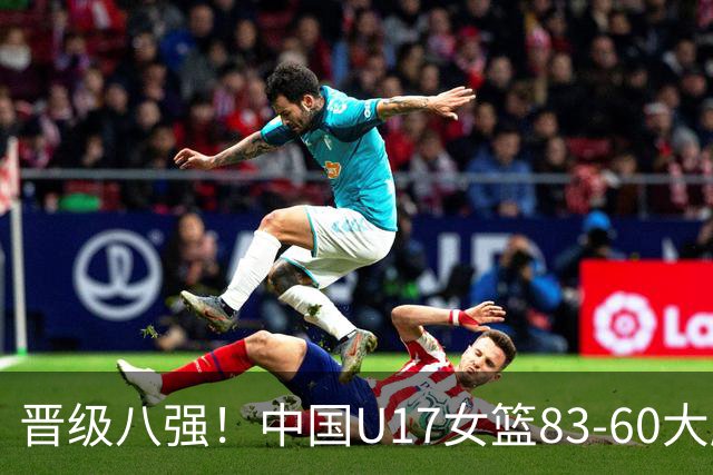 晋级八强！中国U17女篮83-60大胜拉脱维亚 创近10年最好战绩
