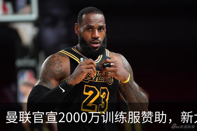 曼联官宣2000万训练服赞助，新太子穿不了！蒂莱曼斯确定周六首秀