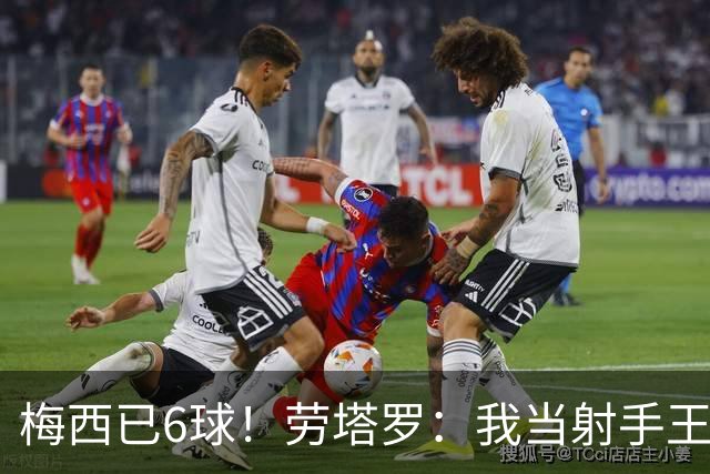 梅西已6球！劳塔罗：我当射手王？不可能了，梅西那表现我已词穷