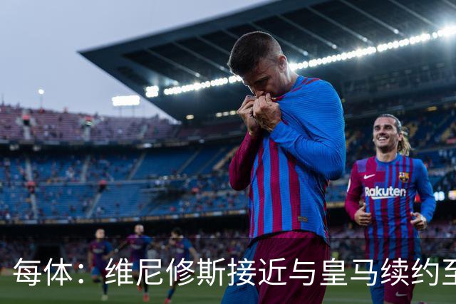 每体：维尼修斯接近与皇马续约至2031年，双方已达成口头协议