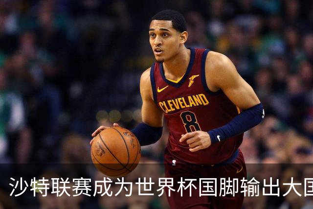 沙特联赛成为世界杯国脚输出大国，名列五大联赛之外第一