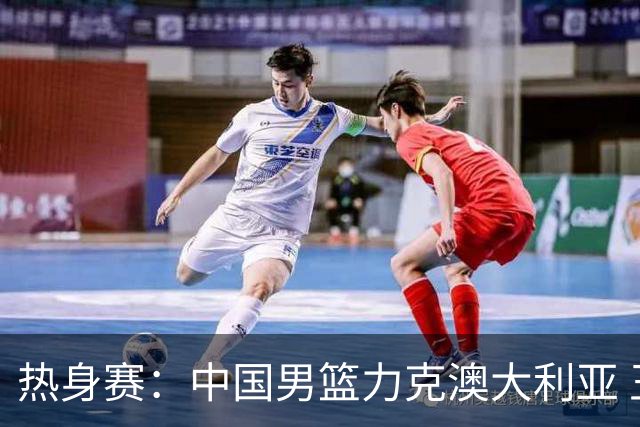 热身赛：中国男篮力克澳大利亚 王俊杰23+6+4赵继伟一度受伤