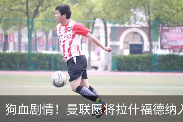 狗血剧情！曼联愿将拉什福德纳入球队计划，球员愿意重启曼联生涯