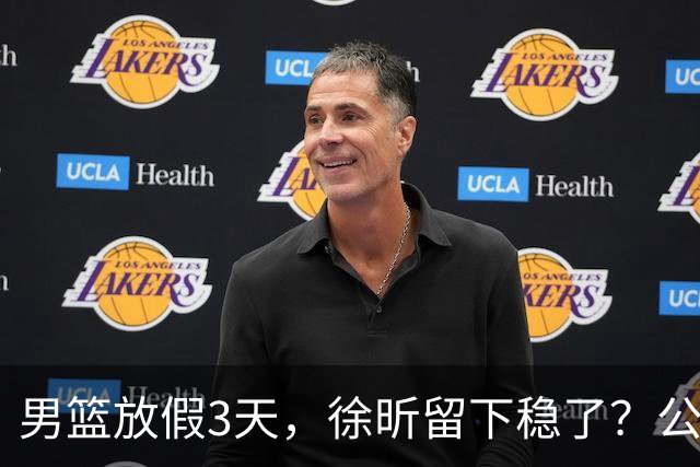 男篮放假3天，徐昕留下稳了？公开表态，郭士强欣慰，杜锋尴尬