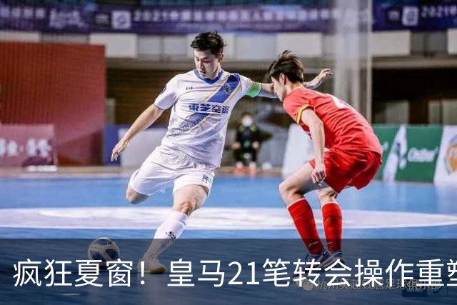 疯狂夏窗！皇马21笔转会操作重塑阵容，以卖养买静待两大强援落地