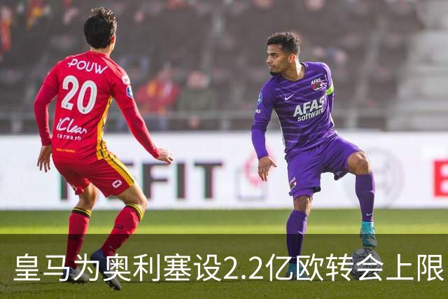 皇马为奥利塞设2.2亿欧转会上限 报价超2亿拜仁或放人