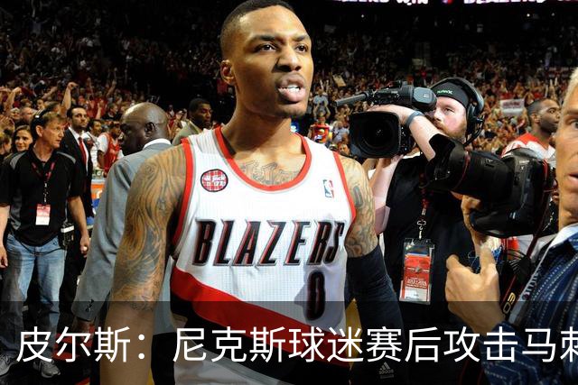 皮尔斯：尼克斯球迷赛后攻击马刺球迷这种暴力行为极其无知