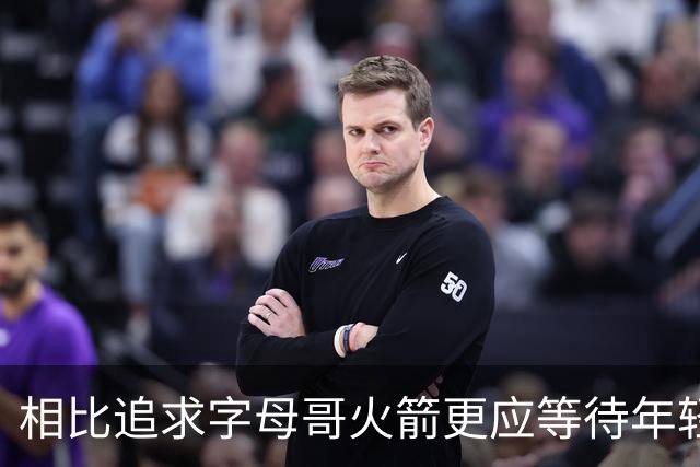 相比追求字母哥火箭更应等待年轻人的成长 休赛期可尝试签换伊森
