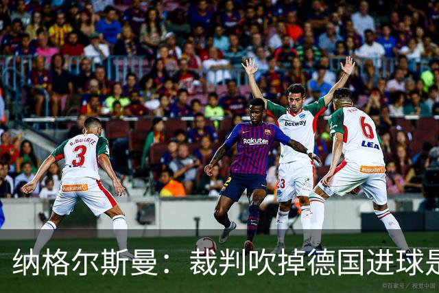 纳格尔斯曼：裁判吹掉德国进球是丑闻 我绝不会辞职的
