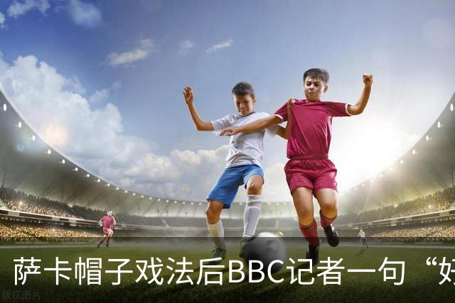 萨卡帽子戏法后BBC记者一句“好歹是奖牌”，枪手边锋直接离场