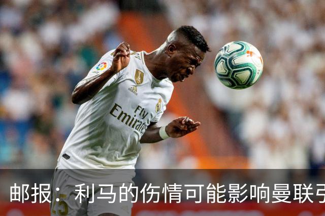 邮报：利马的伤情可能影响曼联引援，卡里克想要控球型中卫