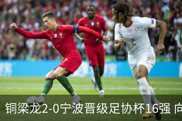 铜梁龙2-0宁波晋级足协杯16强 向余望梅开二度迪马塔助攻