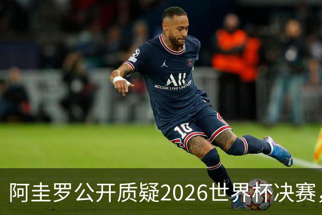 阿圭罗公开质疑2026世界杯决赛，阿根廷输球背后藏着多少问号