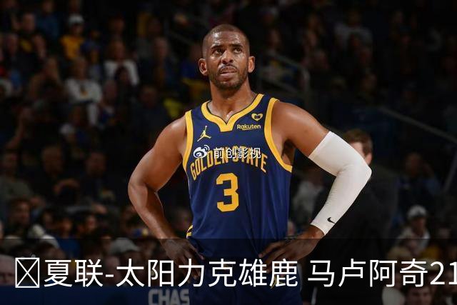 🏀夏联-太阳力克雄鹿 马卢阿奇21+10 皮特19+6 伯里斯23+8+6