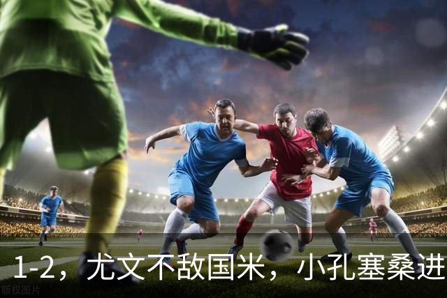 1-2，尤文不敌国米，小孔塞桑进球，穆阿尼阿拉伊贝戈维奇出场