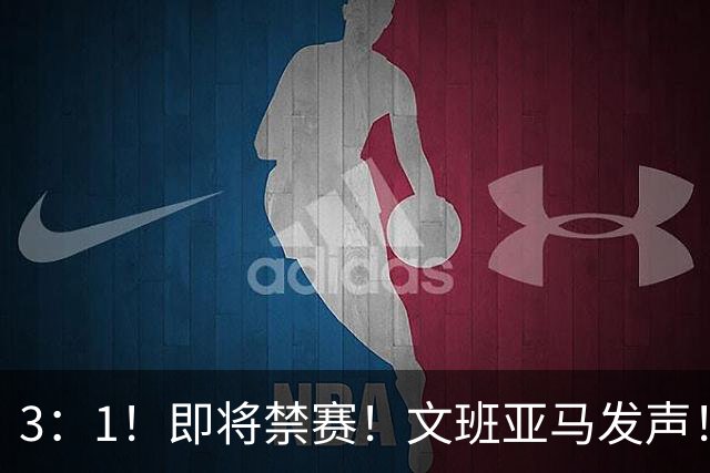 3：1！即将禁赛！文班亚马发声！必须追责…
