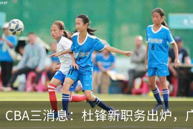 CBA三消息：杜锋新职务出炉，广州拒绝召回徐昕，江苏报价原帅